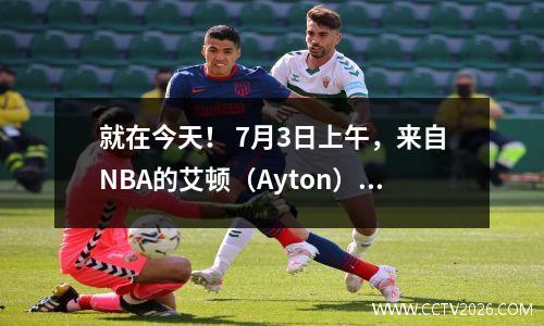就在今天！ 7月3日上午，来自NBA的艾顿（Ayton）和唐西奇（Doncic）的新消息来自NBA