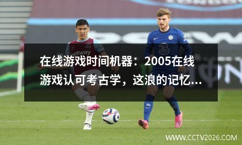 在线游戏时间机器：2005在线游戏认可考古学，这浪的记忆直接杀死8090