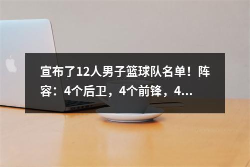 宣布了12人男子篮球队名单！阵容：4个后卫，4个前锋，4个内部，CCTV5被暂停