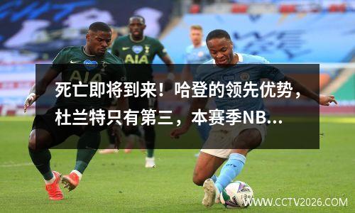 死亡即将到来！哈登的领先优势，杜兰特只有第三，本赛季NBA最强大的单打