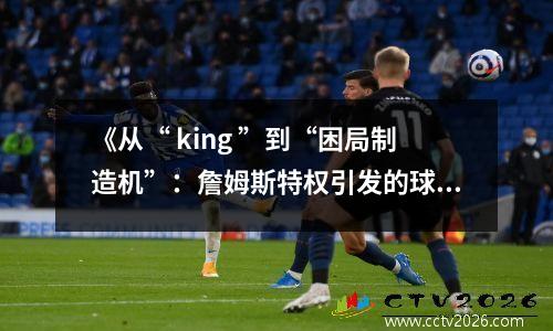 《从“ king ”到“困局制造机”：詹姆斯特权引发的球队暗战》