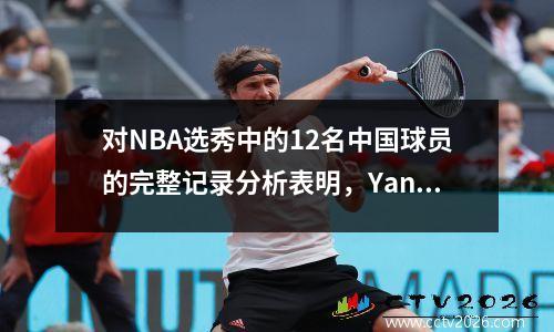 对NBA选秀中的12名中国球员的完整记录分析表明，Yang Hansen的开拓者的未来变量！