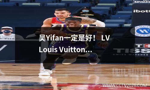 吴Yifan一定是好！ LV Louis Vuitton X NBA联合列表暴露了，确认发布