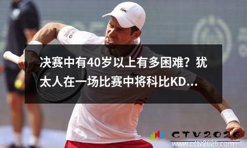 决赛中有40岁以上有多困难？犹太人在一场比赛中将科比KD绑在一起，所有伟大的大师都是单位数字