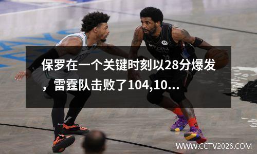 保罗在一个关键时刻以28分爆发，雷霆队击败了104,100的火箭队，得分打决局