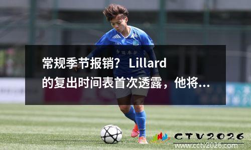 常规季节报销？ Lillard的复出时间表首次透露，他将尽快赶上季后赛