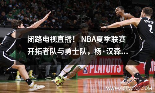 闭路电视直播！ NBA夏季联赛开拓者队与勇士队，杨·汉森（Yang Hansen）首次亮相！