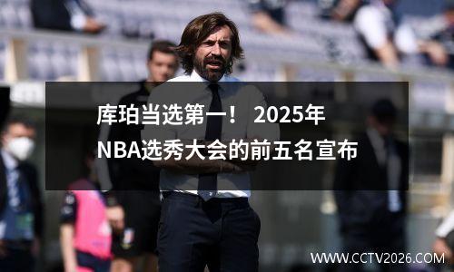 库珀当选第一！ 2025年NBA选秀大会的前五名宣布