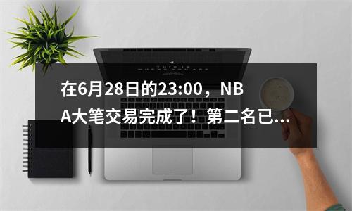 在6月28日的23:00，NBA大笔交易完成了！第二名已更改为第五秀，东方改变了日子