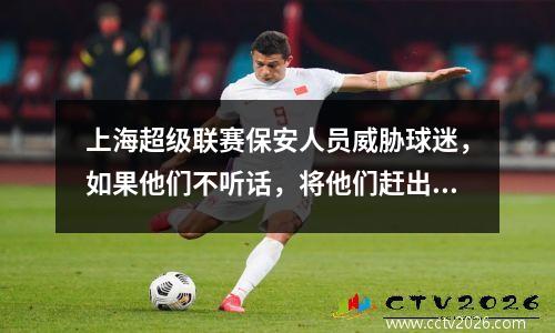 上海超级联赛保安人员威胁球迷，如果他们不听话，将他们赶出。网民：多么伟大的官方权力