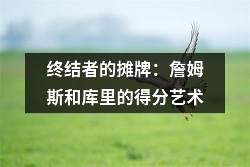 终结者的摊牌：詹姆斯和库里的得分艺术