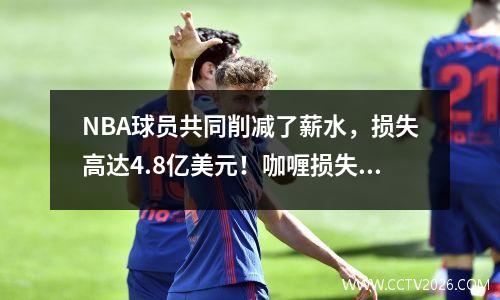 NBA球员共同削减了薪水，损失高达4.8亿美元！咖喱损失了510万美元