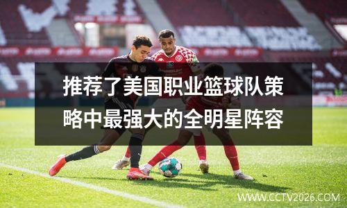 推荐了美国职业篮球队策略中最强大的全明星阵容