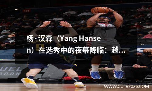 杨·汉森（Yang Hansen）在选秀中的夜幕降临：越野开拓者雷鹰队在比赛，NBA人才比赛