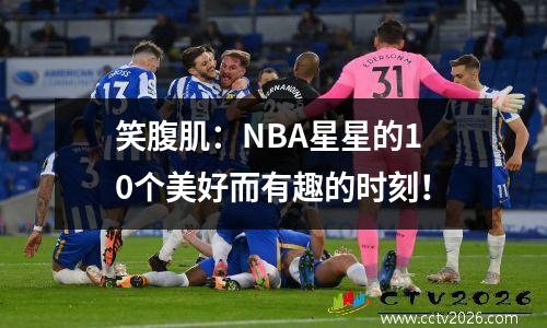 笑腹肌：NBA星星的10个美好而有趣的时刻！