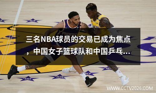 三名NBA球员的交易已成为焦点，中国女子篮球队和中国乒乓球队的成绩很差，CCTV5时间表预览已附加
