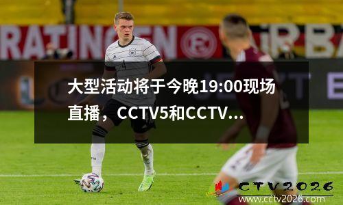 大型活动将于今晚19:00现场直播，CCTV5和CCTV5+程序列表