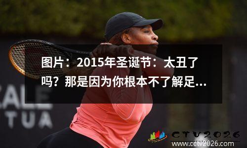图片：2015年圣诞节：太丑了吗？那是因为你根本不了解足球