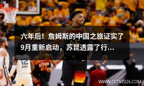 六年后！詹姆斯的中国之旅证实了9月重新启动，苏昆透露了行程的细节，吸引了粉丝