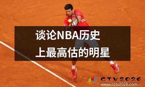 谈论NBA历史上最高估的明星