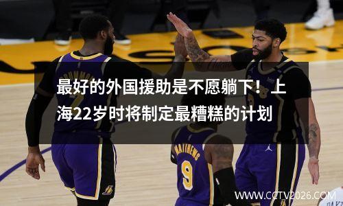 最好的外国援助是不愿躺下！上海22岁时将制定最糟糕的计划