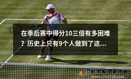 在季后赛中得分10三倍有多困难？历史上只有9个人做到了这一点，预计Jokic将成为第一个