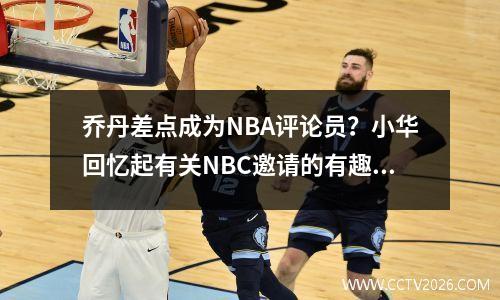 乔丹差点成为NBA评论员？小华回忆起有关NBC邀请的有趣故事