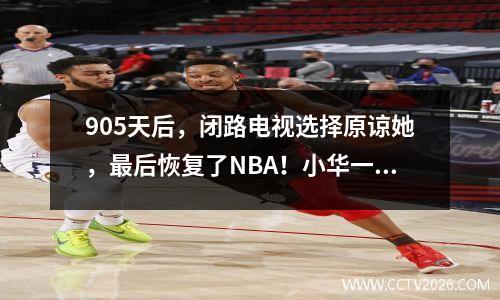 905天后，闭路电视选择原谅她，最后恢复了NBA！小华一定不能治愈疤痕，忘记痛苦