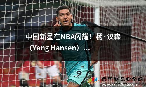 中国新星在NBA闪耀！杨·汉森（Yang Hansen）的现场广播吸引了100,000人观看，他的商业价值飙升！