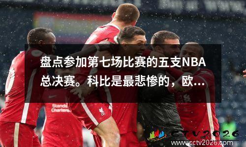盘点参加第七场比赛的五支NBA总决赛。科比是最悲惨的，欧文是他的战斗中的上帝。