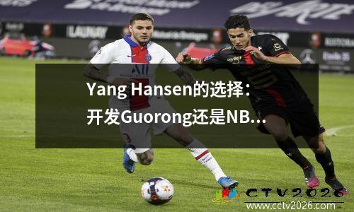 Yang Hansen的选择：开发Guorong还是NBA更重要？
