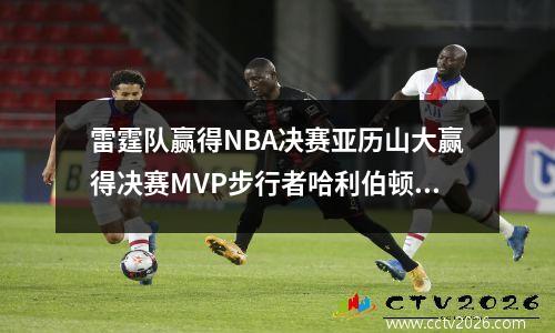 雷霆队赢得NBA决赛亚历山大赢得决赛MVP步行者哈利伯顿在第一节退休