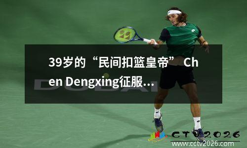 39岁的“民间扣篮皇帝” Chen Dengxing征服了世界顶级体育场，并赢得了冠军！呢
