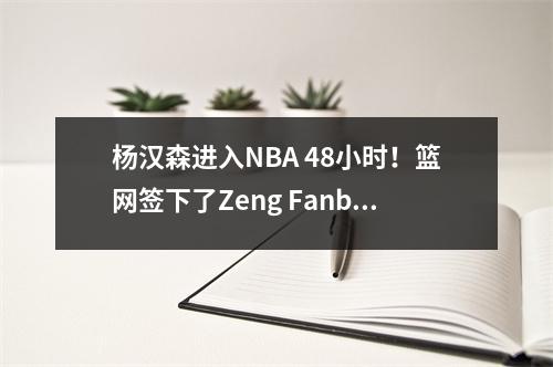 杨汉森进入NBA 48小时！篮网签下了Zeng Fanbo，Boss Cai采取了行动，NBA梦想重新点燃了