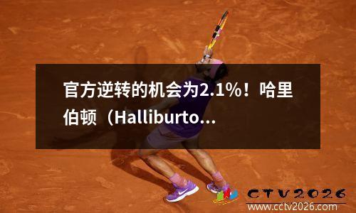 官方逆转的机会为2.1％！哈里伯顿（Halliburton）的单指手指蒂安·乔（Tian Chao Cool），有12个决定性的目标太凶猛了！