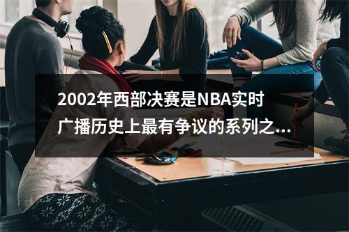2002年西部决赛是NBA实时广播历史上最有争议的系列之一