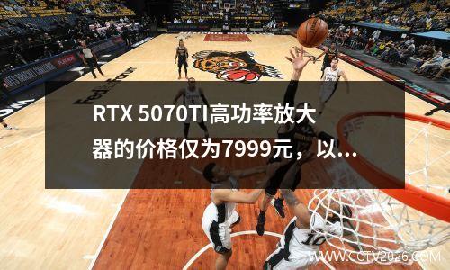 RTX 5070TI高功率放大器的价格仅为7999元，以充分利用价格！雷神的猎人刀片评论