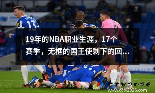 19年的NBA职业生涯，17个赛季，无框的国王使剩下的回合感到羞耻