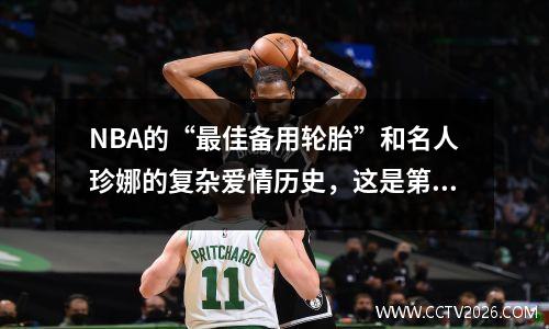 NBA的“最佳备用轮胎”和名人珍娜的复杂爱情历史，这是第一位的荒谬选择