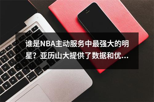 谁是NBA主动服务中最强大的明星？亚历山大提供了数据和优势的答案
