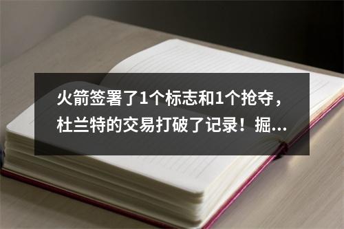 火箭签署了1个标志和1个抢夺，杜兰特的交易打破了记录！掘金很高兴和悲伤，保罗很香