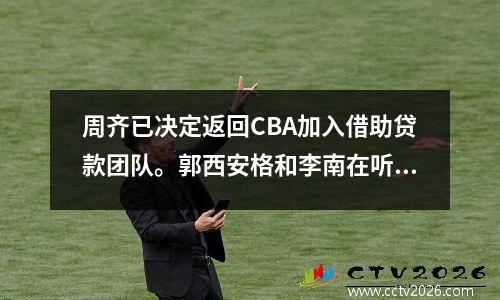 周齐已决定返回CBA加入借助贷款团队。郭西安格和李南在听到这句话后说