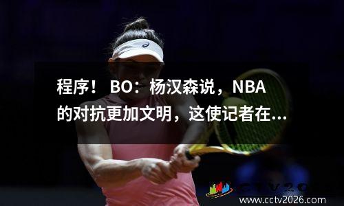 程序！ BO：杨汉森说，NBA的对抗更加文明，这使记者在场CBA感兴趣