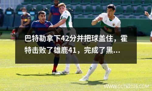 巴特勒拿下42分并把球盖住，霍特击败了雄鹿41，完成了黑色八奇迹