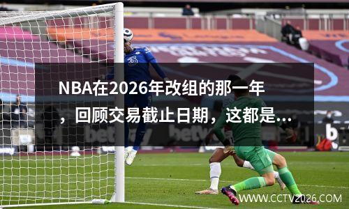 NBA在2026年改组的那一年，回顾交易截止日期，这都是准备