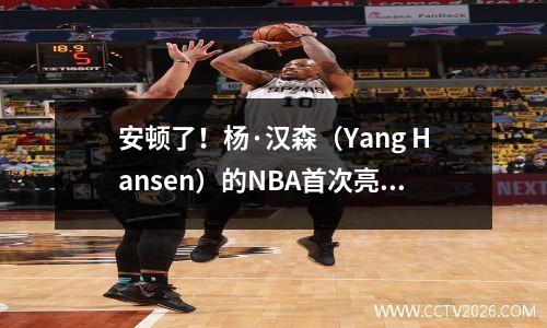 安顿了！杨·汉森（Yang Hansen）的NBA首次亮相在对阵勇士队的比赛中以11分最终确定，而中国男子篮球队在亚洲杯中失去了另一个强大的球员