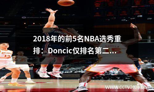 2018年的前5名NBA选秀重排：Doncic仅排名第二，最高的悬念