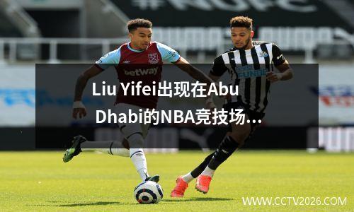 Liu Yifei出现在Abu Dhabi的NBA竞技场上，她的白色牛仔裤使整个观众惊叹不已，她还构成了Ma Long。