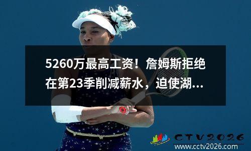 5260万最高工资！詹姆斯拒绝在第23季削减薪水，迫使湖人交易怀疑