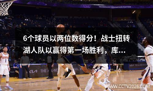 6个球员以两位数得分！战士扭转湖人队以赢得第一场胜利，库里加倍，詹姆斯创造了创纪录的34+11